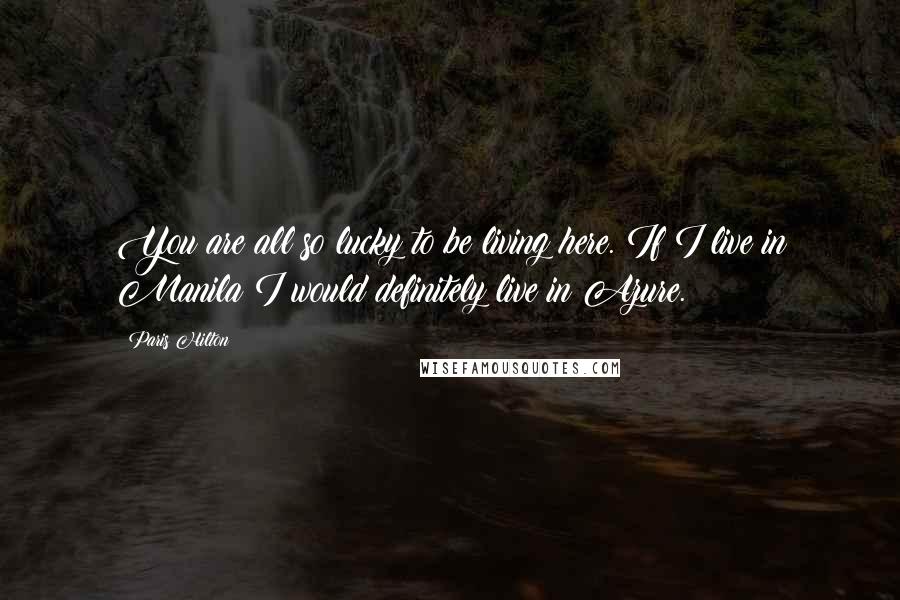 Paris Hilton Quotes: You are all so lucky to be living here. If I live in Manila I would definitely live in Azure.