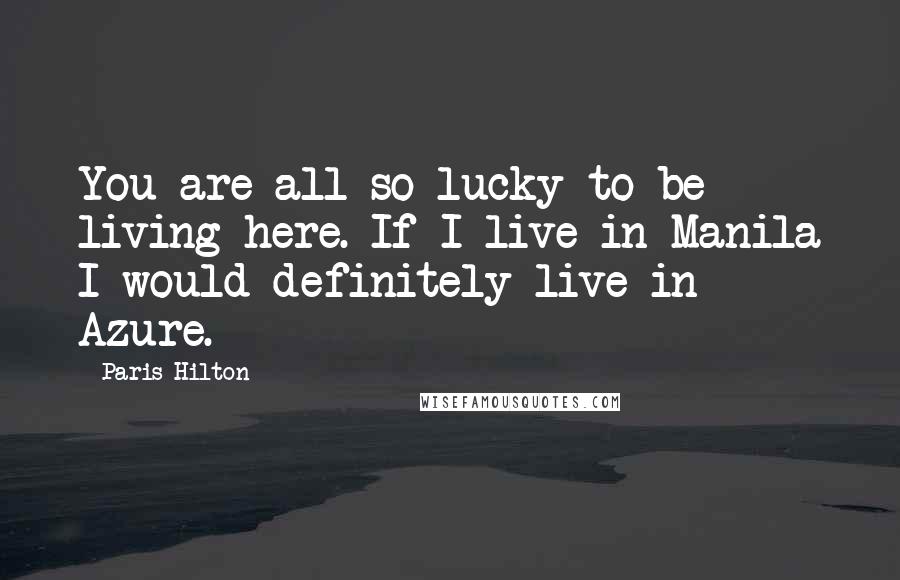 Paris Hilton Quotes: You are all so lucky to be living here. If I live in Manila I would definitely live in Azure.