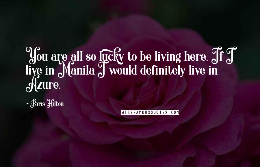 Paris Hilton Quotes: You are all so lucky to be living here. If I live in Manila I would definitely live in Azure.