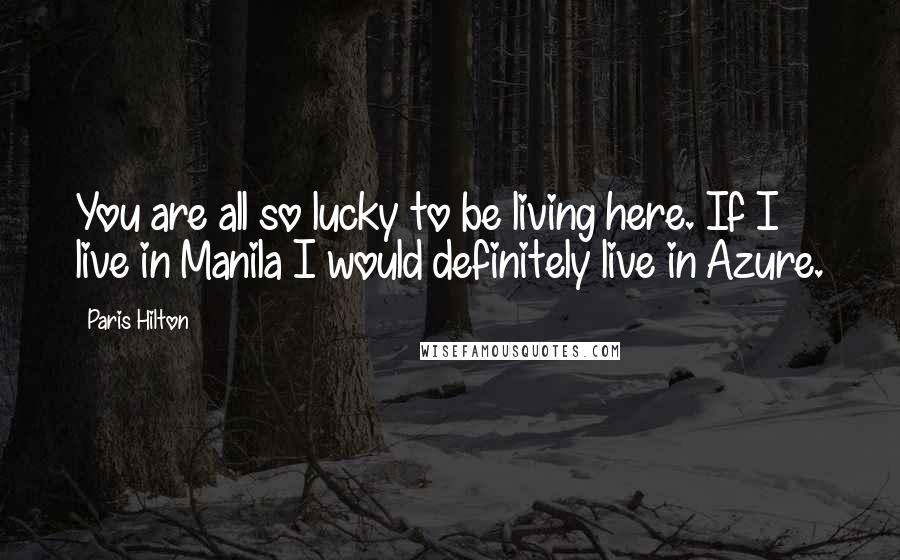 Paris Hilton Quotes: You are all so lucky to be living here. If I live in Manila I would definitely live in Azure.