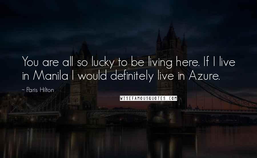 Paris Hilton Quotes: You are all so lucky to be living here. If I live in Manila I would definitely live in Azure.
