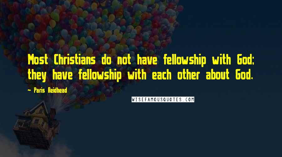 Paris Reidhead Quotes: Most Christians do not have fellowship with God; they have fellowship with each other about God.