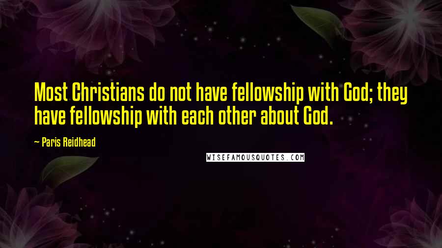 Paris Reidhead Quotes: Most Christians do not have fellowship with God; they have fellowship with each other about God.