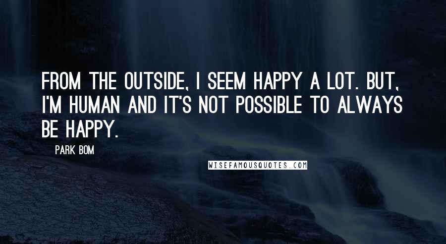 Park Bom Quotes: From the outside, I seem happy a lot. But, I'm human and it's not possible to always be happy.