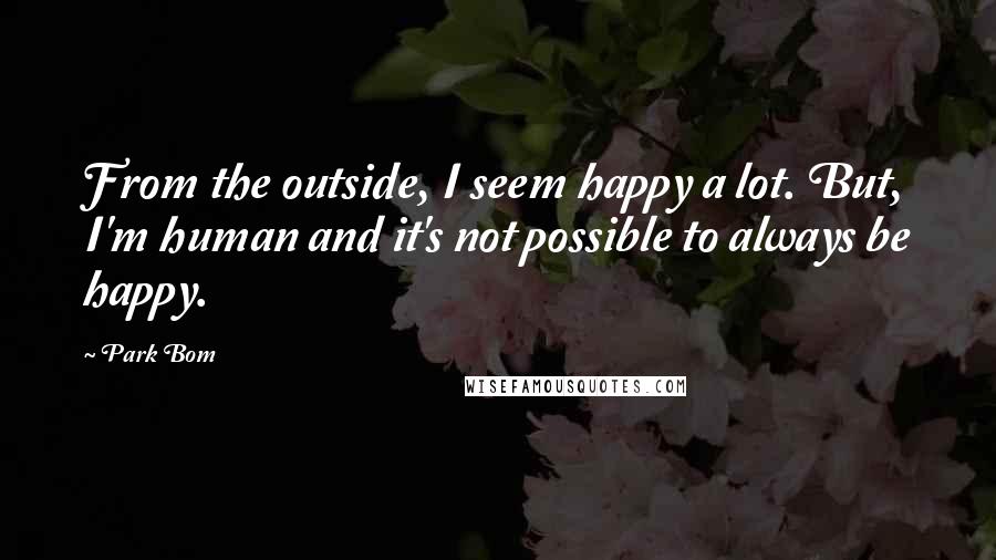 Park Bom Quotes: From the outside, I seem happy a lot. But, I'm human and it's not possible to always be happy.