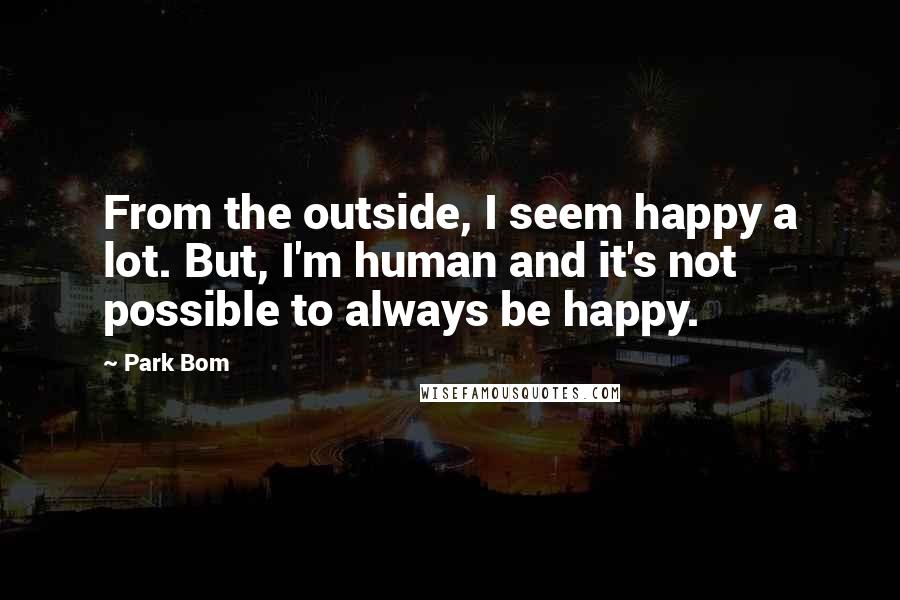 Park Bom Quotes: From the outside, I seem happy a lot. But, I'm human and it's not possible to always be happy.