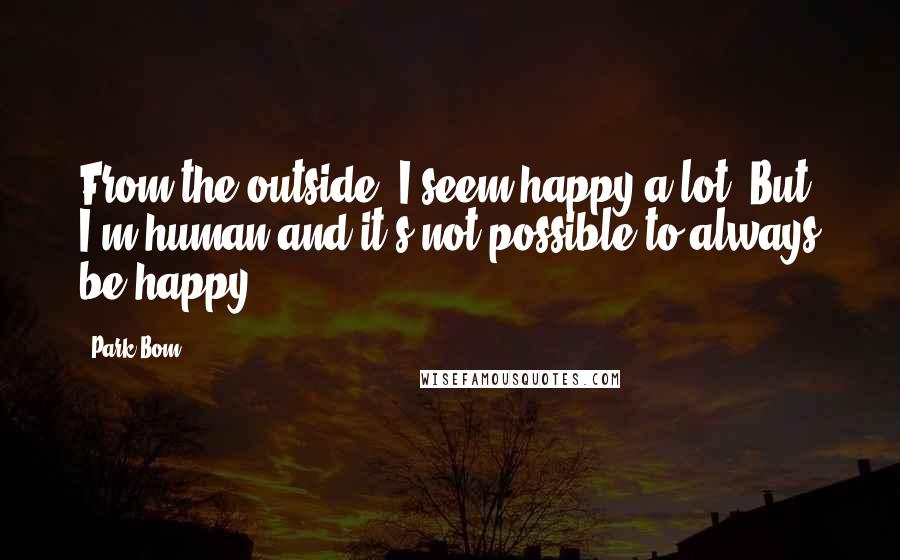 Park Bom Quotes: From the outside, I seem happy a lot. But, I'm human and it's not possible to always be happy.