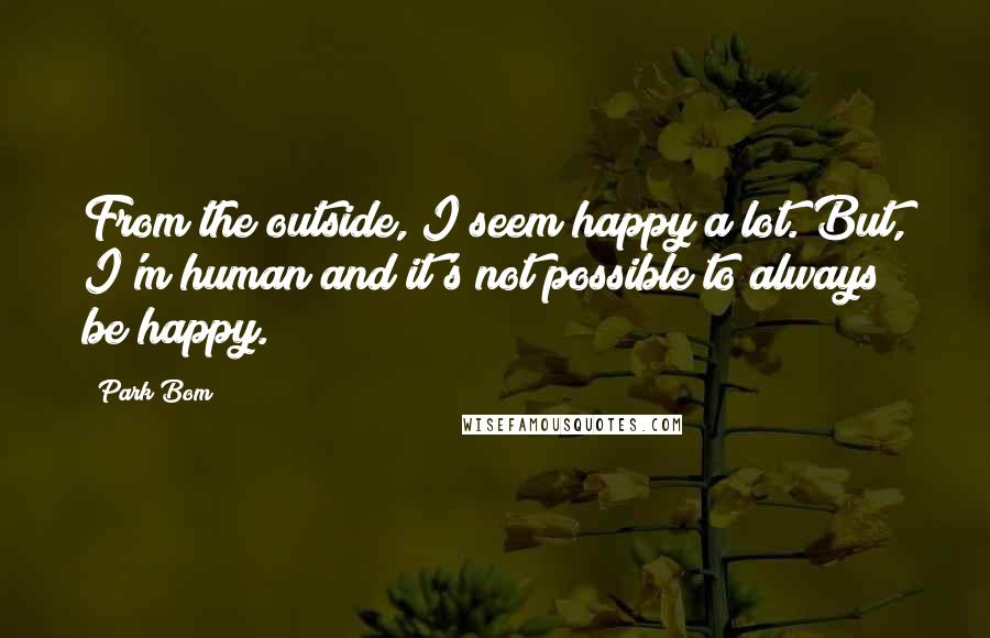 Park Bom Quotes: From the outside, I seem happy a lot. But, I'm human and it's not possible to always be happy.