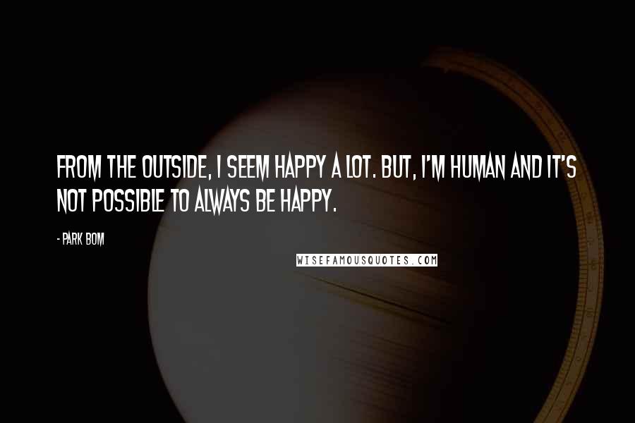 Park Bom Quotes: From the outside, I seem happy a lot. But, I'm human and it's not possible to always be happy.