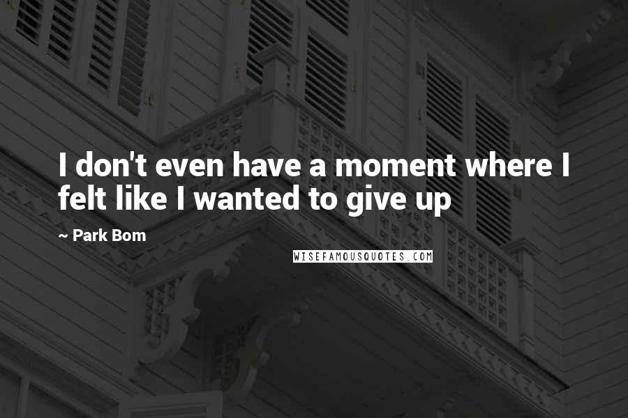 Park Bom Quotes: I don't even have a moment where I felt like I wanted to give up