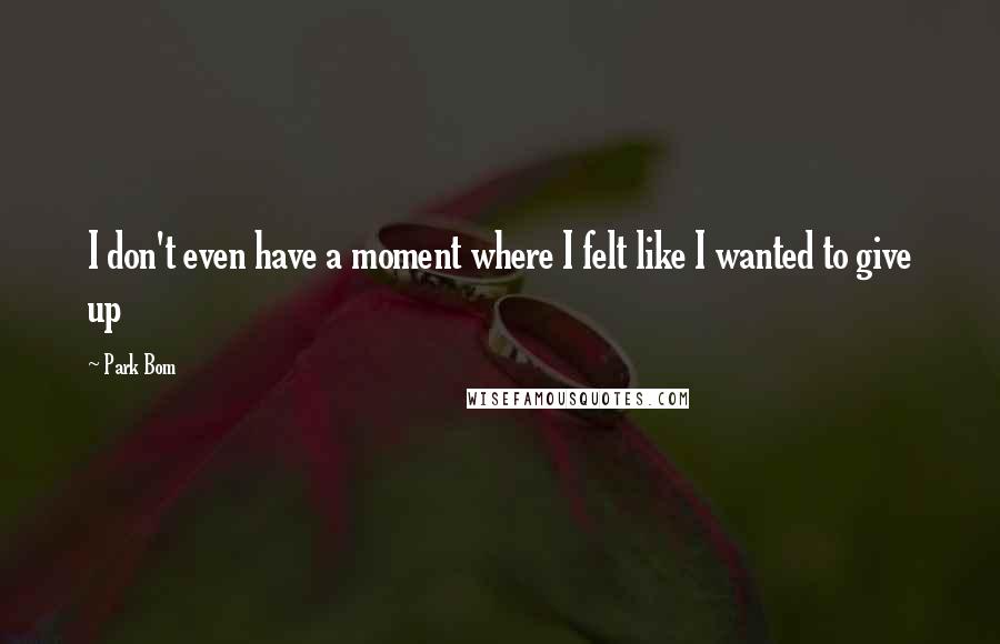 Park Bom Quotes: I don't even have a moment where I felt like I wanted to give up