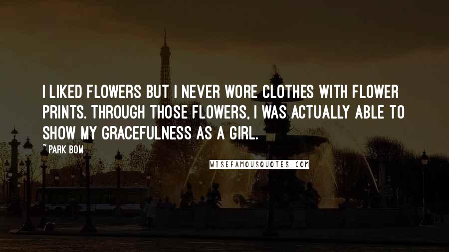 Park Bom Quotes: I liked flowers but I never wore clothes with flower prints. Through those flowers, I was actually able to show my gracefulness as a girl.