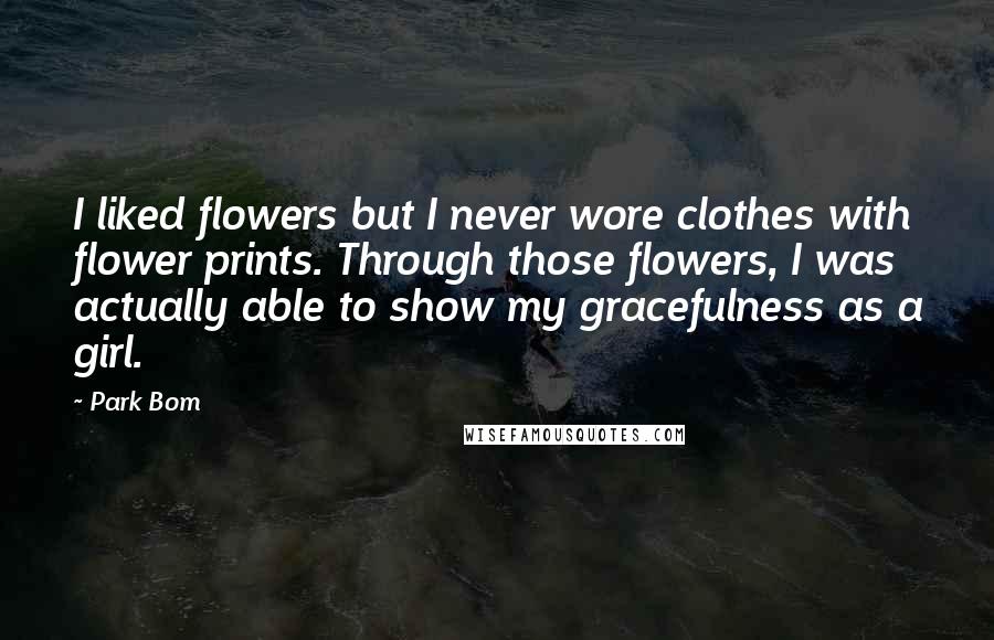 Park Bom Quotes: I liked flowers but I never wore clothes with flower prints. Through those flowers, I was actually able to show my gracefulness as a girl.