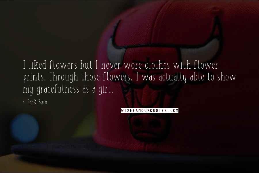 Park Bom Quotes: I liked flowers but I never wore clothes with flower prints. Through those flowers, I was actually able to show my gracefulness as a girl.