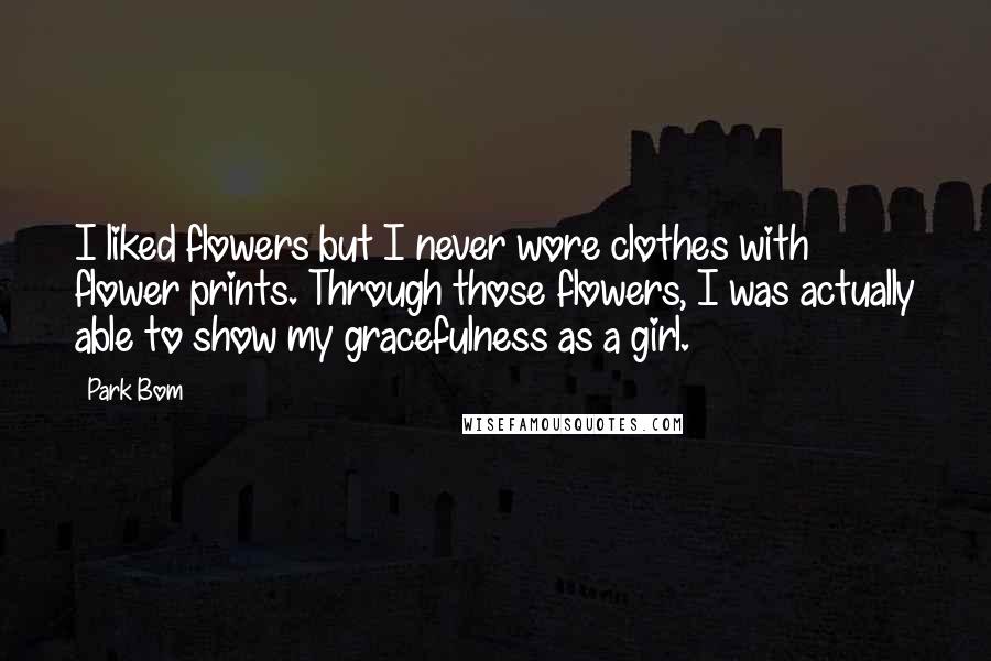 Park Bom Quotes: I liked flowers but I never wore clothes with flower prints. Through those flowers, I was actually able to show my gracefulness as a girl.