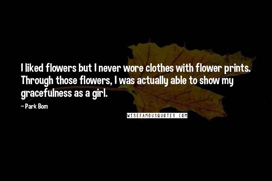 Park Bom Quotes: I liked flowers but I never wore clothes with flower prints. Through those flowers, I was actually able to show my gracefulness as a girl.