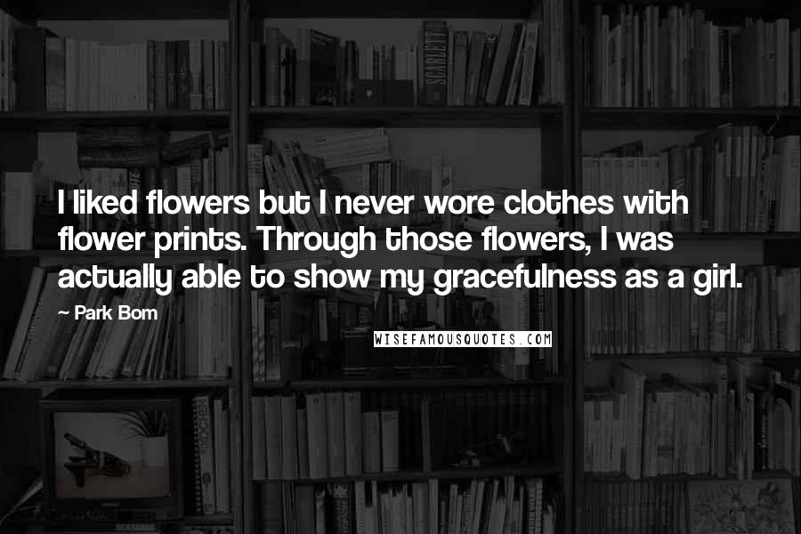 Park Bom Quotes: I liked flowers but I never wore clothes with flower prints. Through those flowers, I was actually able to show my gracefulness as a girl.