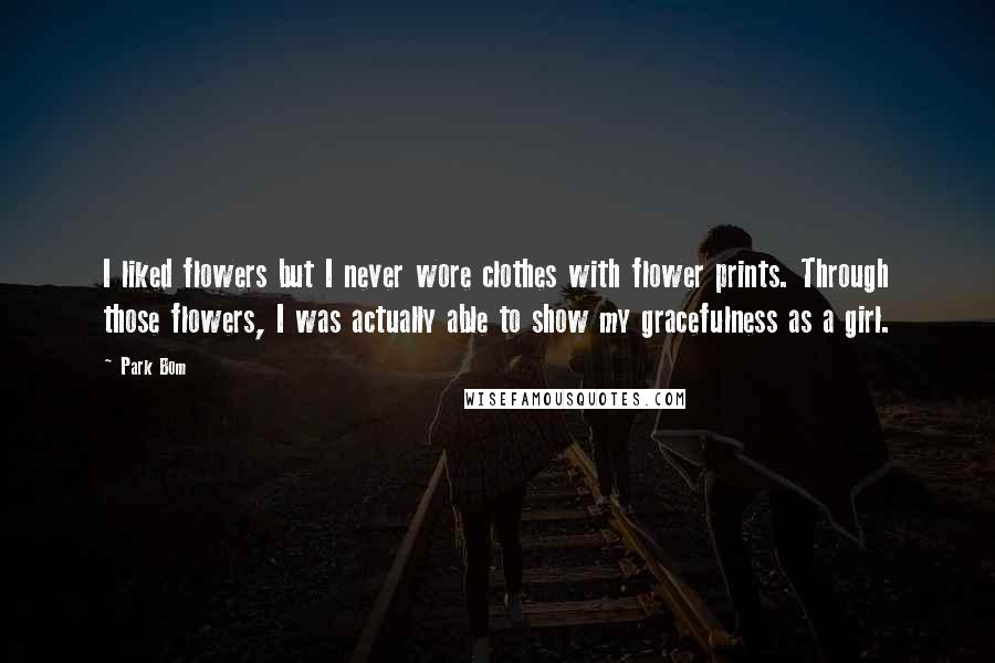 Park Bom Quotes: I liked flowers but I never wore clothes with flower prints. Through those flowers, I was actually able to show my gracefulness as a girl.