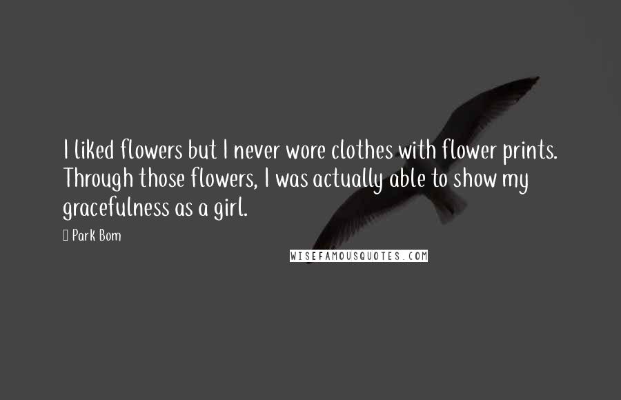 Park Bom Quotes: I liked flowers but I never wore clothes with flower prints. Through those flowers, I was actually able to show my gracefulness as a girl.