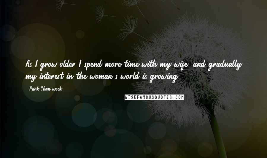 Park Chan-wook Quotes: As I grow older I spend more time with my wife, and gradually my interest in the woman's world is growing.