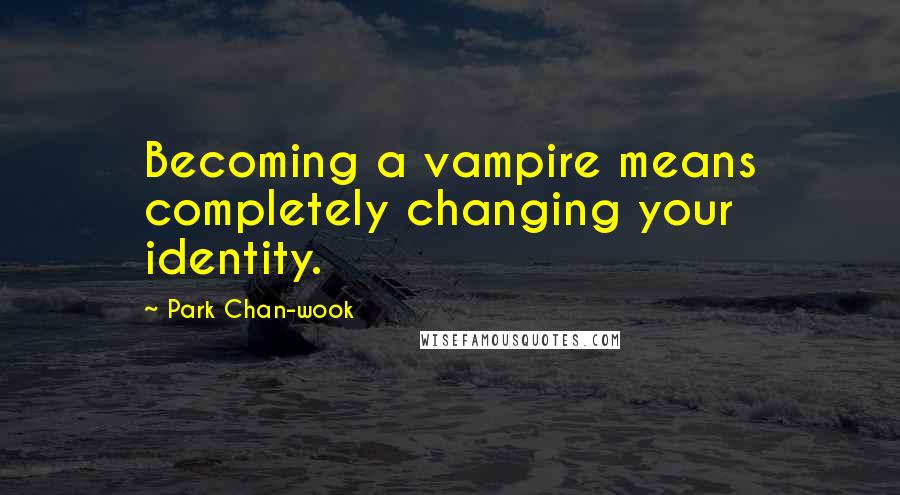 Park Chan-wook Quotes: Becoming a vampire means completely changing your identity.