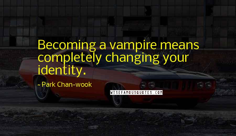 Park Chan-wook Quotes: Becoming a vampire means completely changing your identity.