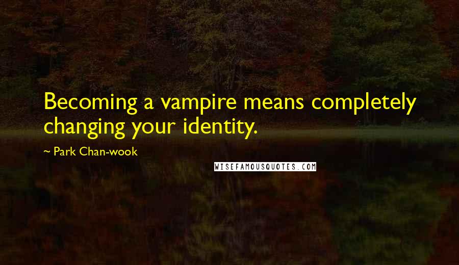 Park Chan-wook Quotes: Becoming a vampire means completely changing your identity.