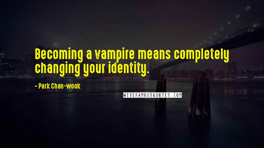 Park Chan-wook Quotes: Becoming a vampire means completely changing your identity.