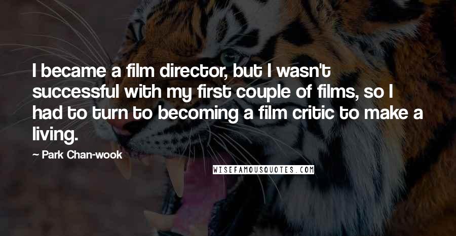 Park Chan-wook Quotes: I became a film director, but I wasn't successful with my first couple of films, so I had to turn to becoming a film critic to make a living.