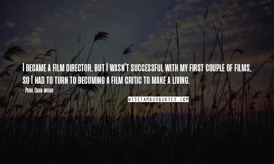 Park Chan-wook Quotes: I became a film director, but I wasn't successful with my first couple of films, so I had to turn to becoming a film critic to make a living.