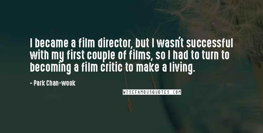 Park Chan-wook Quotes: I became a film director, but I wasn't successful with my first couple of films, so I had to turn to becoming a film critic to make a living.
