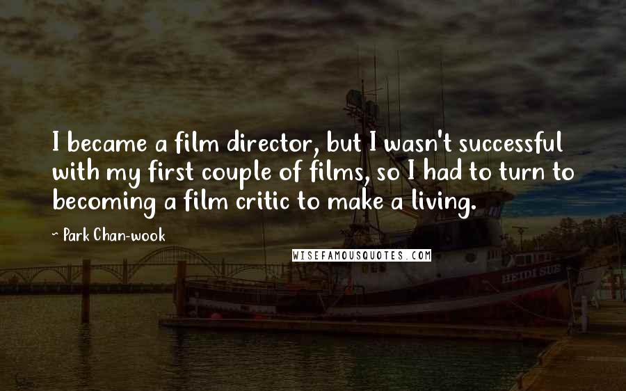 Park Chan-wook Quotes: I became a film director, but I wasn't successful with my first couple of films, so I had to turn to becoming a film critic to make a living.