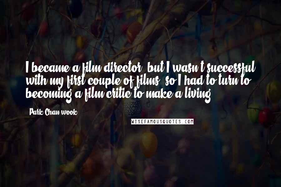 Park Chan-wook Quotes: I became a film director, but I wasn't successful with my first couple of films, so I had to turn to becoming a film critic to make a living.