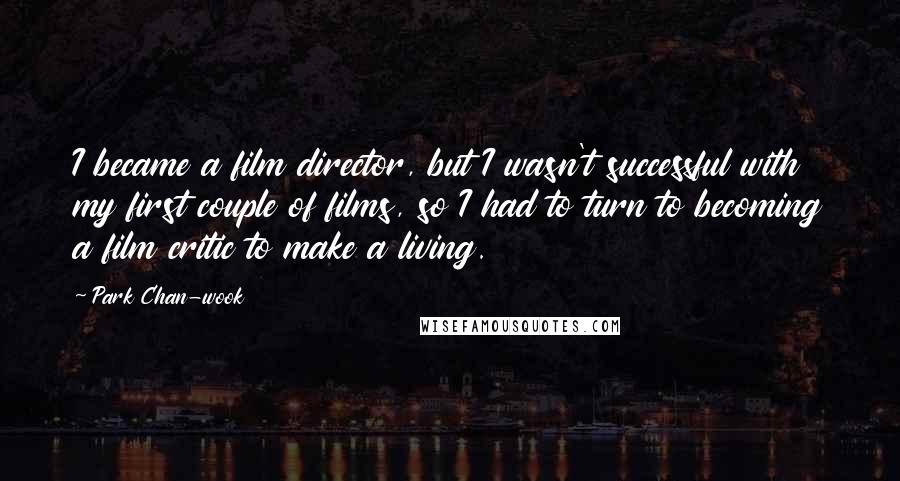 Park Chan-wook Quotes: I became a film director, but I wasn't successful with my first couple of films, so I had to turn to becoming a film critic to make a living.