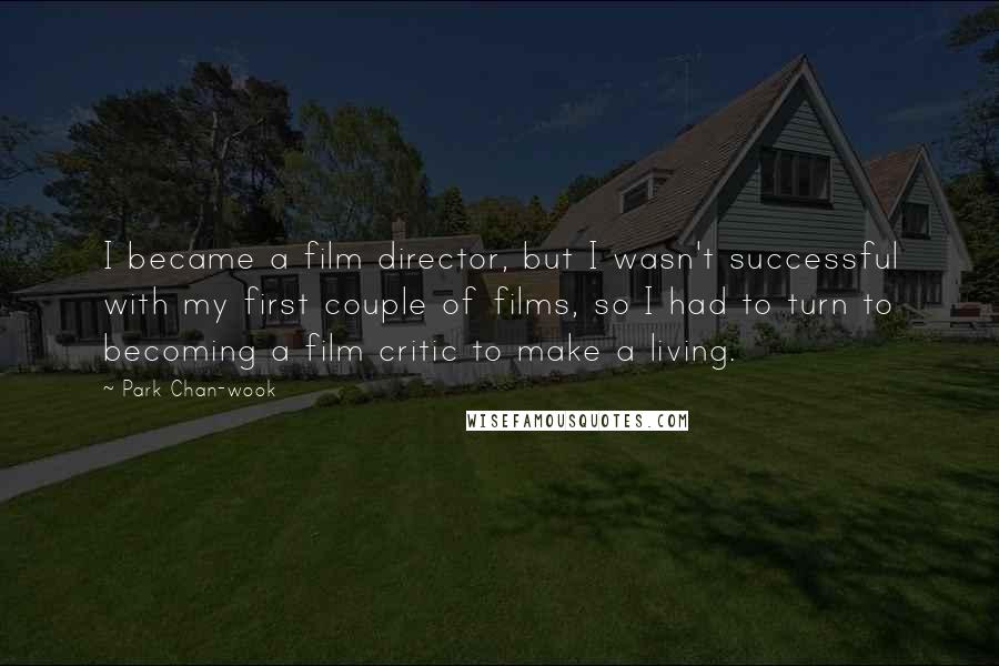 Park Chan-wook Quotes: I became a film director, but I wasn't successful with my first couple of films, so I had to turn to becoming a film critic to make a living.