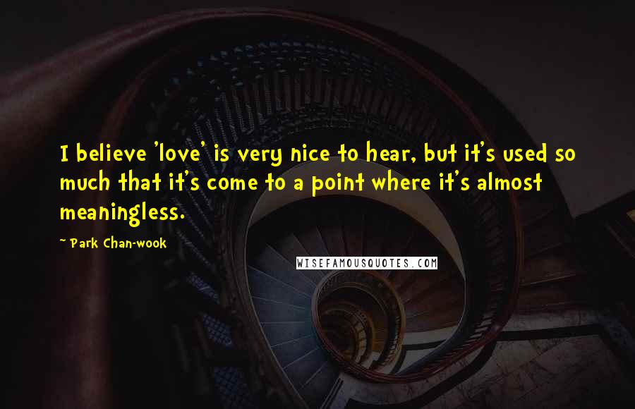 Park Chan-wook Quotes: I believe 'love' is very nice to hear, but it's used so much that it's come to a point where it's almost meaningless.