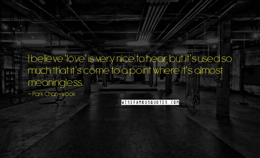 Park Chan-wook Quotes: I believe 'love' is very nice to hear, but it's used so much that it's come to a point where it's almost meaningless.