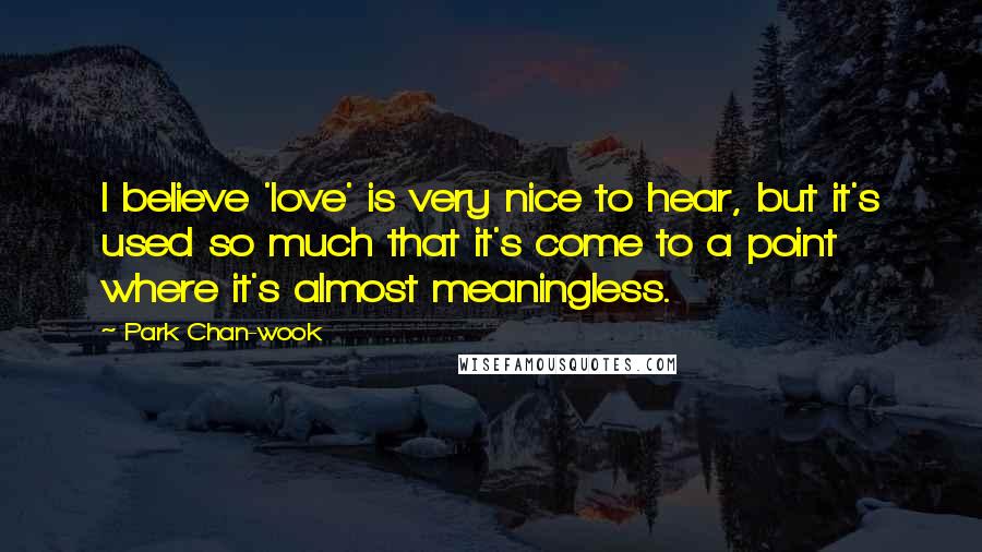 Park Chan-wook Quotes: I believe 'love' is very nice to hear, but it's used so much that it's come to a point where it's almost meaningless.