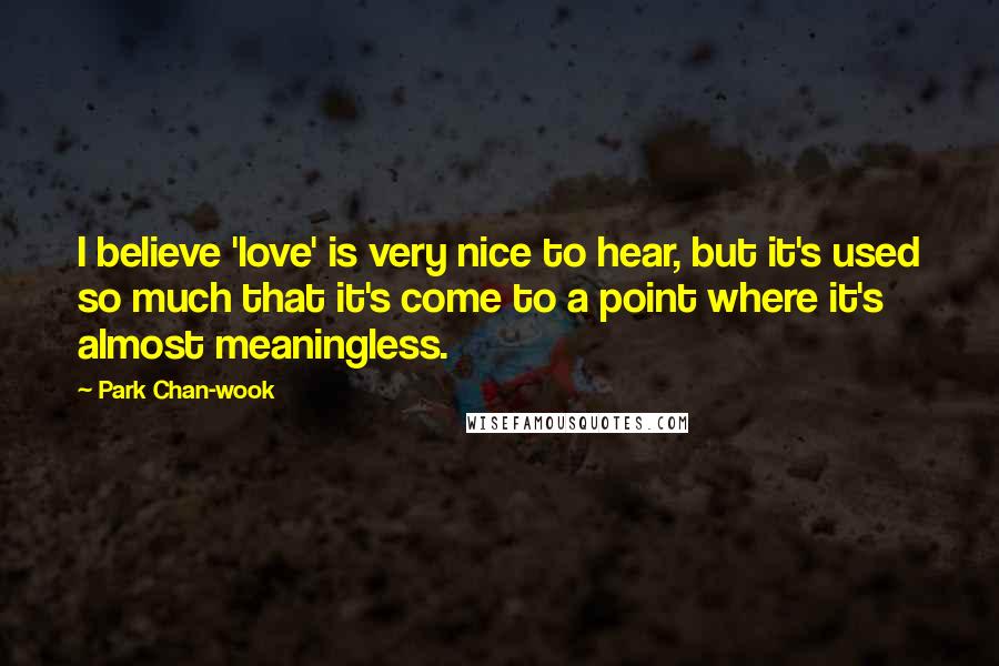 Park Chan-wook Quotes: I believe 'love' is very nice to hear, but it's used so much that it's come to a point where it's almost meaningless.