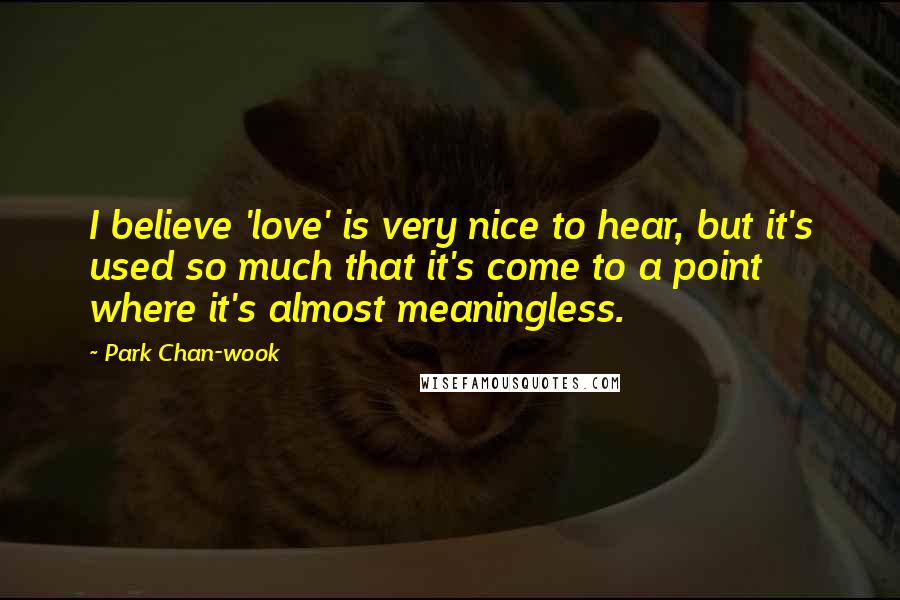 Park Chan-wook Quotes: I believe 'love' is very nice to hear, but it's used so much that it's come to a point where it's almost meaningless.
