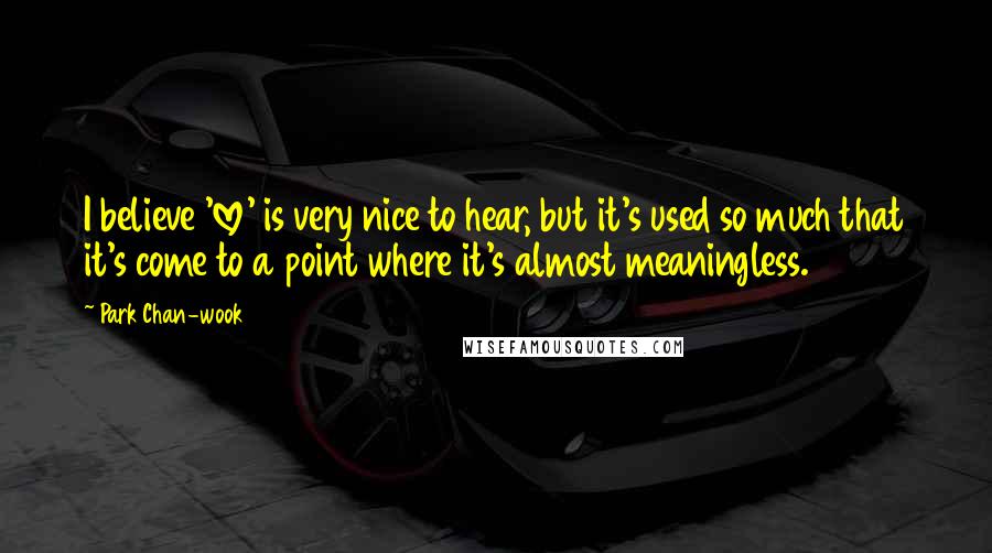 Park Chan-wook Quotes: I believe 'love' is very nice to hear, but it's used so much that it's come to a point where it's almost meaningless.