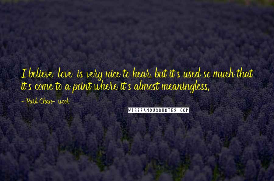 Park Chan-wook Quotes: I believe 'love' is very nice to hear, but it's used so much that it's come to a point where it's almost meaningless.