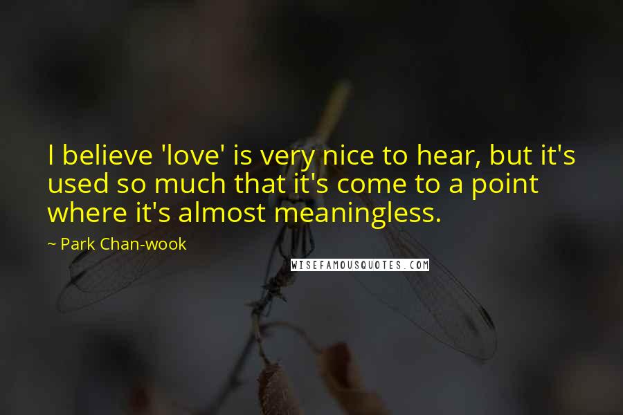 Park Chan-wook Quotes: I believe 'love' is very nice to hear, but it's used so much that it's come to a point where it's almost meaningless.