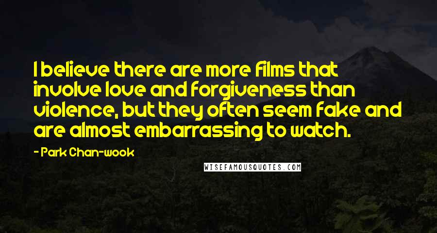 Park Chan-wook Quotes: I believe there are more films that involve love and forgiveness than violence, but they often seem fake and are almost embarrassing to watch.