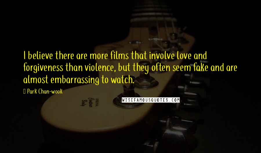 Park Chan-wook Quotes: I believe there are more films that involve love and forgiveness than violence, but they often seem fake and are almost embarrassing to watch.