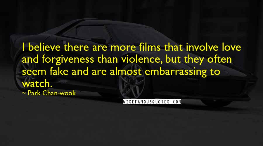 Park Chan-wook Quotes: I believe there are more films that involve love and forgiveness than violence, but they often seem fake and are almost embarrassing to watch.