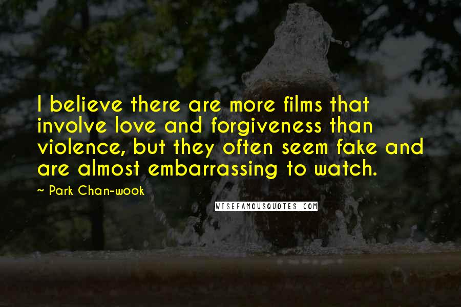 Park Chan-wook Quotes: I believe there are more films that involve love and forgiveness than violence, but they often seem fake and are almost embarrassing to watch.