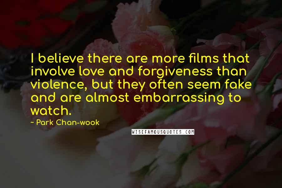 Park Chan-wook Quotes: I believe there are more films that involve love and forgiveness than violence, but they often seem fake and are almost embarrassing to watch.