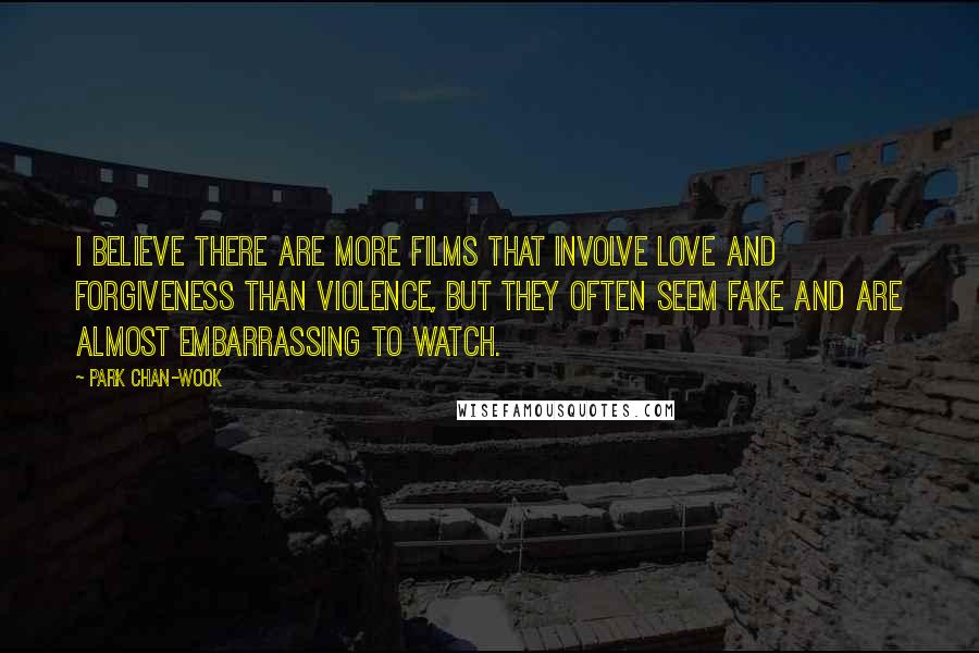 Park Chan-wook Quotes: I believe there are more films that involve love and forgiveness than violence, but they often seem fake and are almost embarrassing to watch.