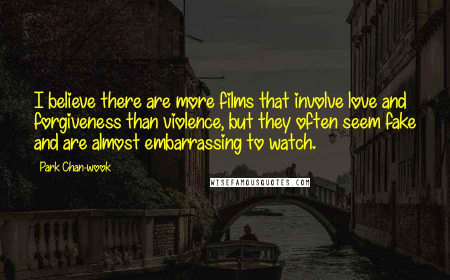 Park Chan-wook Quotes: I believe there are more films that involve love and forgiveness than violence, but they often seem fake and are almost embarrassing to watch.